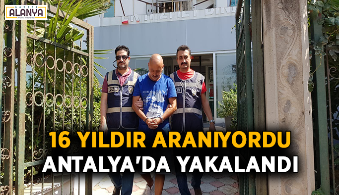 16 yıldır aranıyordu Antalya'da yakalandı