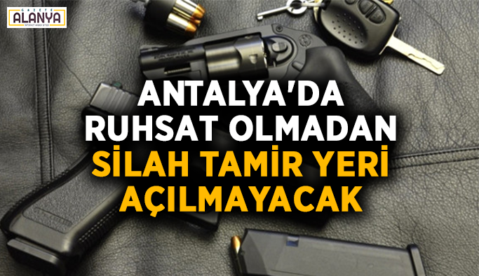 Antalya'da ruhsat olmadan silah tamir yeri açılmayacak
