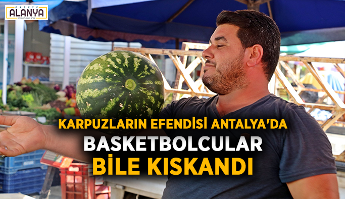Basketbolcular bile kıskandı! Karpuzların efendisi Antalya'da
