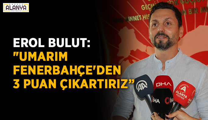 Erol Bulut: "Umarım Fenerbahçe'den 3 puan çıkartırız”