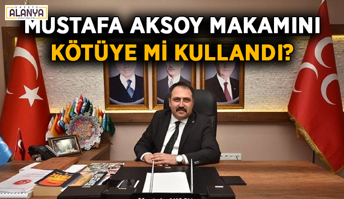 Mustafa Aksoy makamını kötüye mi kullandı?