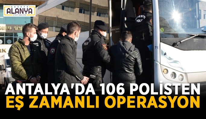 Antalya'da 106 polisten eş zamanlı operasyon