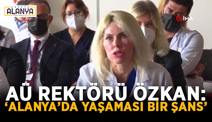 AÜ Rektörü Özkan: "Alanya’da yaşaması bir şans"