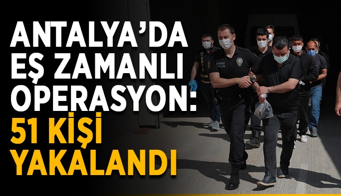 Antalya’da eş zamanlı operasyon: 51 kişi yakalandı