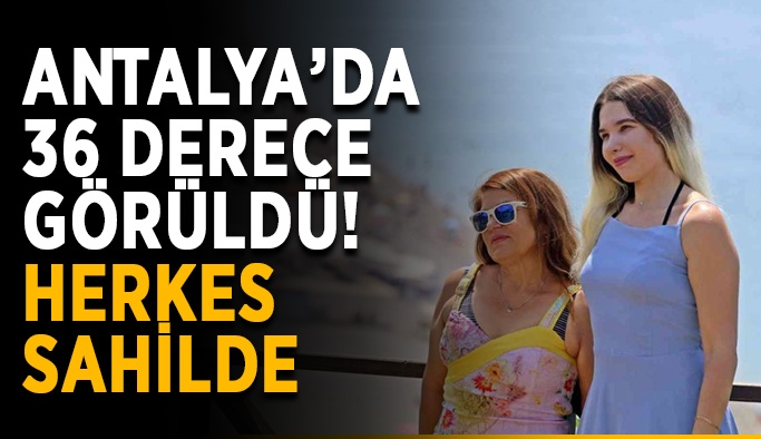 Antalya’da 36 derece görüldü! Herkes sahilde
