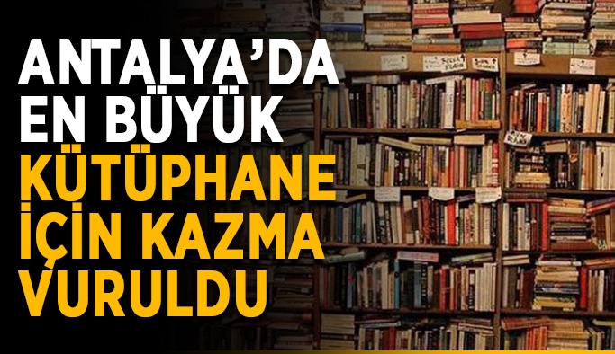 Antalya’da en büyük kütüphane için kazma vuruldu
