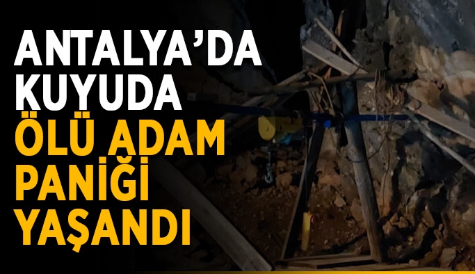 Antalya’da kuyuda ölü adam paniği yaşandı