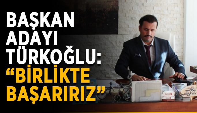 Başkan Adayı Türkoğlu: “Birlikte kazanacağız”