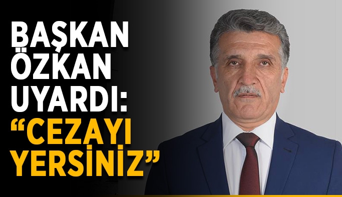 Başkan Özkan uyardı: “Cezayı yersiniz”