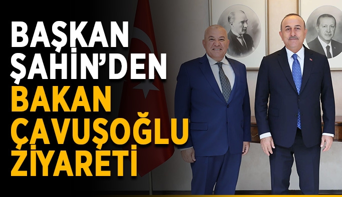 Başkan Şahin’den Bakan Çavuşoğlu ziyareti