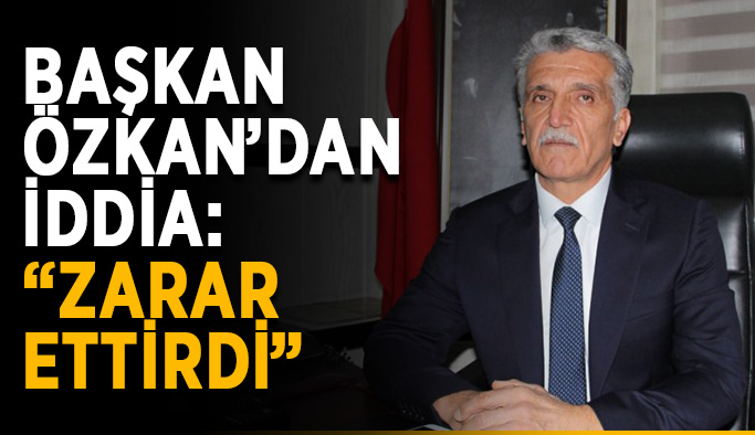 Başkan Özkan’dan iddia: “Zarar ettirdi”