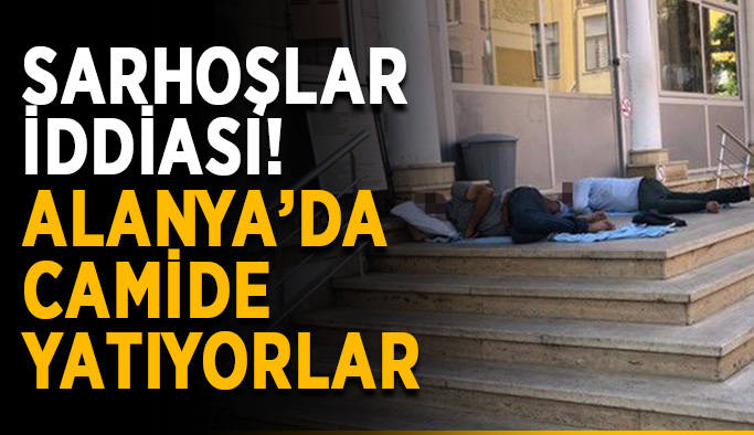 Sarhoşlar iddiası! Alanya’da camide yatıyorlar