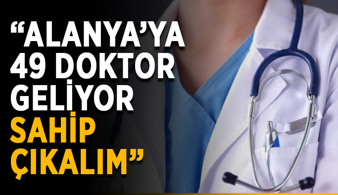 “Alanya’ya 49 doktor geliyor, sahip çıkalım”