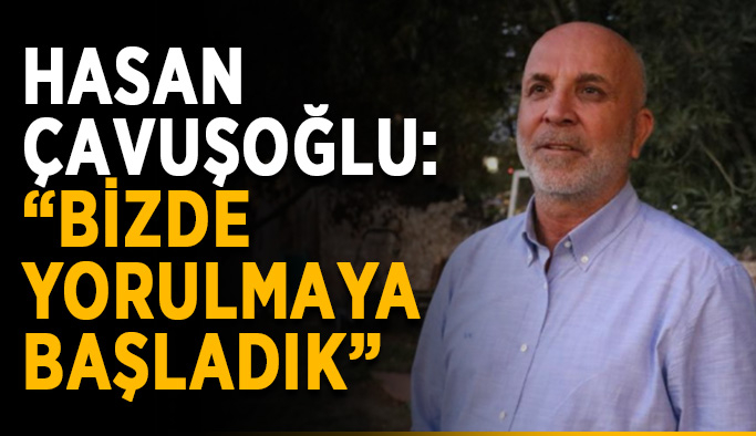 Hasan Çavuşoğlu: “Bizde yorulmaya başladık”