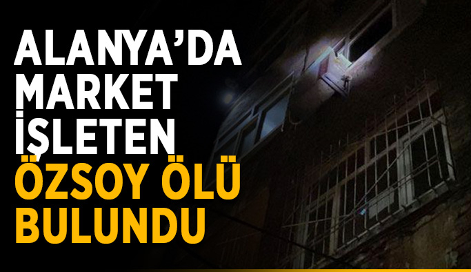 Alanya’da market işleten Özsoy ölü bulundu