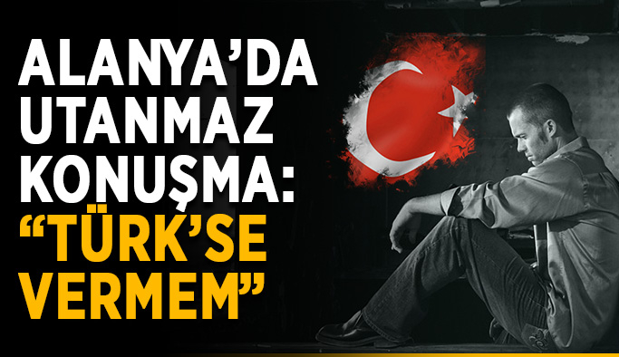 Alanya’da utanmaz konuşma: “Türk’se vermem”