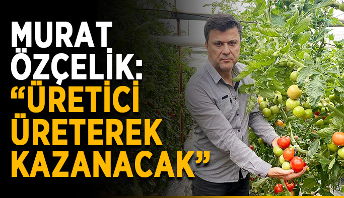 Murat Özçelik: “Üretici üreterek kazanacak”