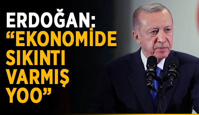 Erdoğan: “Ekonomide sıkıntı varmış, yoo”