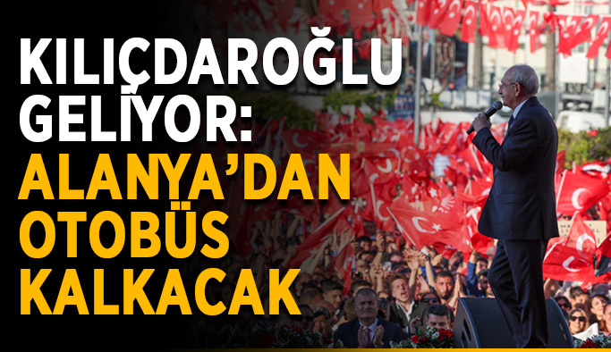 Kılıçdaroğlu geliyor: Alanya’dan otobüs kalkacak